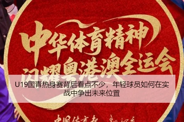 U19国青热身赛背后看点不少，年轻球员如何在实战中争出未来位置 | kaiyun